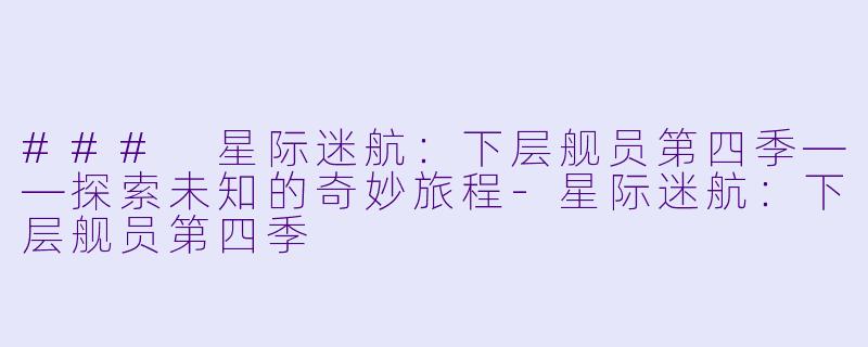 ### 星际迷航：下层舰员第四季——探索未知的奇妙旅程-星际迷航：下层舰员第四季