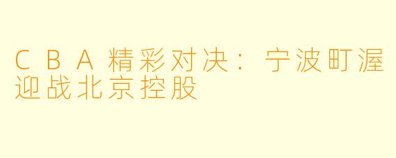 CBA精彩对决:宁波町渥迎战北京控股