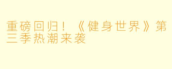 重磅回归!《健身世界》第三季热潮来袭