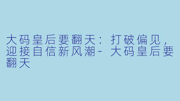 大码皇后要翻天：打破偏见，迎接自信新风潮-大码皇后要翻天