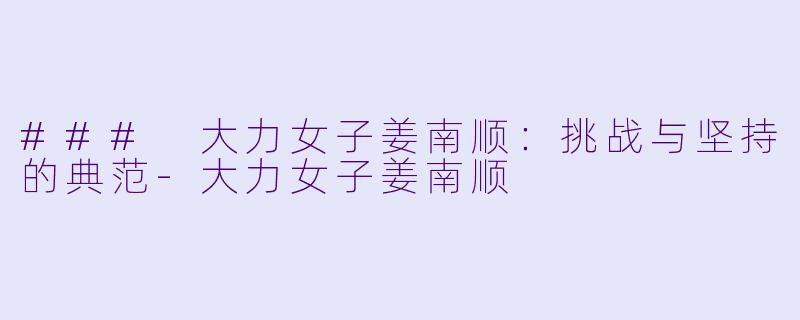### 大力女子姜南顺：挑战与坚持的典范-大力女子姜南顺