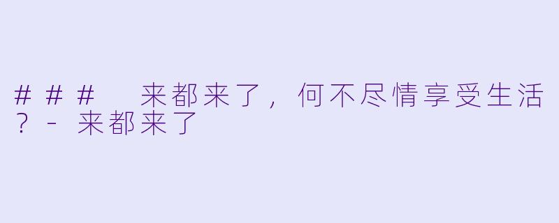 ### 来都来了，何不尽情享受生活？-来都来了