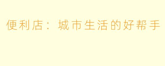 便利店：城市生活的好帮手