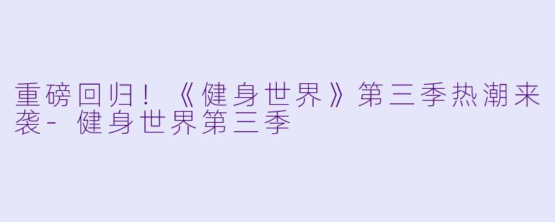 重磅回归！《健身世界》第三季热潮来袭-健身世界第三季