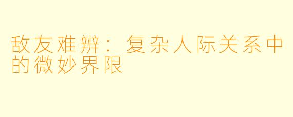 敌友难辨：复杂人际关系中的微妙界限