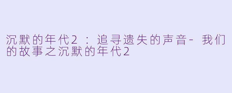 沉默的年代2：追寻遗失的声音-我们的故事之沉默的年代2