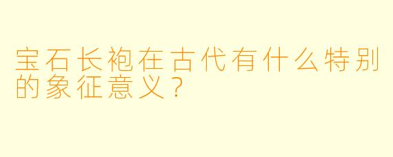 宝石长袍在古代有什么特别的象征意义？  