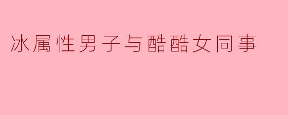 冰属性男子与酷酷女同事