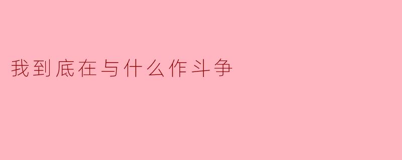### 我到底在与什么作斗争