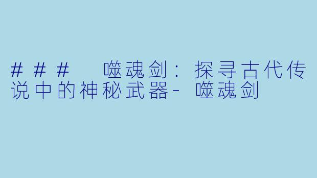 ### 噬魂剑：探寻古代传说中的神秘武器-噬魂剑