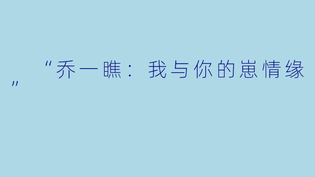  “乔一瞧：我与你的崽情缘”