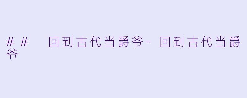 ## 回到古代当爵爷-回到古代当爵爷
