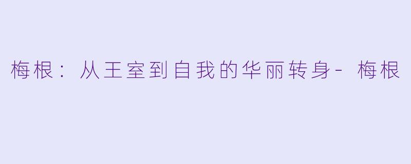 梅根:从王室到自我的华丽转身