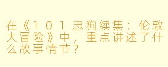 在《101忠狗续集:伦敦大冒险》中,重点讲述了什么故事情节?