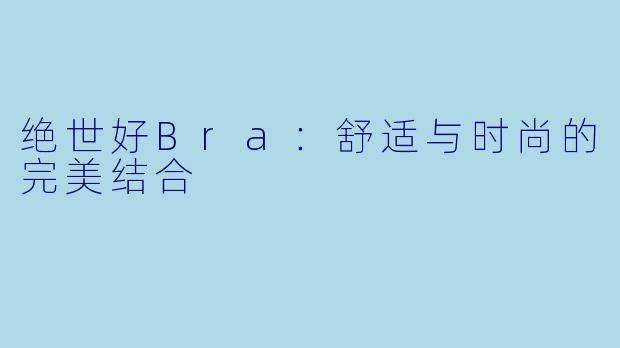 绝世好Bra：舒适与时尚的完美结合