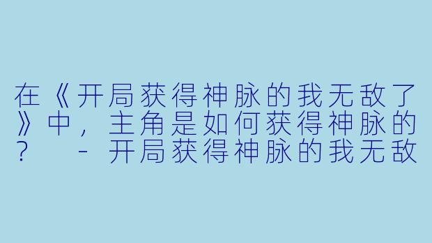 在《开局获得神脉的我无敌了》中,主角是如何获得神脉的?