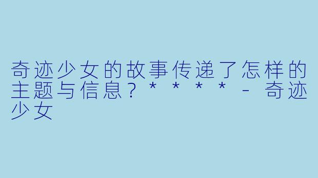 奇迹少女的故事传递了怎样的主题与信息？****