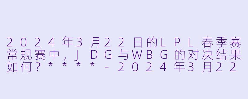 2024年3月22日的LPL春季赛常规赛中,JDG与WBG的对决结果如何?****