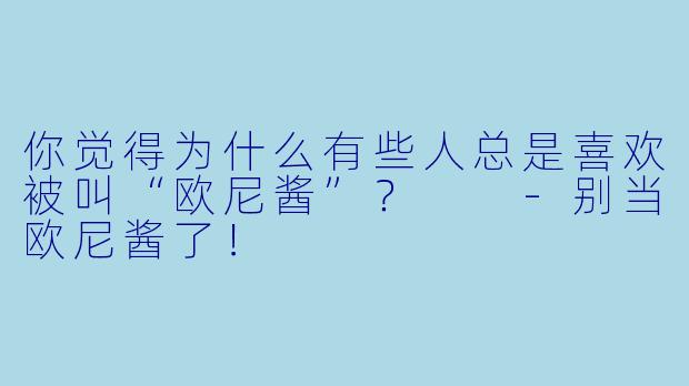 你觉得为什么有些人总是喜欢被叫“欧尼酱”？  