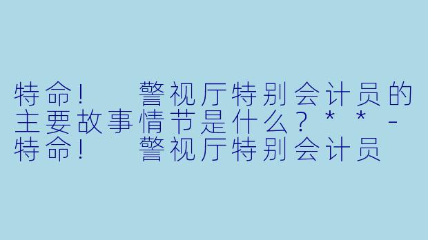 特命! 警视厅特别会计员的主要故事情节是什么？**-特命! 警视厅特别会计员