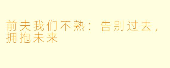 前夫我们不熟:告别过去,拥抱未来