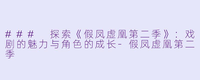 ### 探索《假凤虚凰第二季》：戏剧的魅力与角色的成长-假凤虚凰第二季