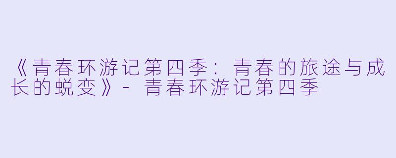《青春环游记第四季:青春的旅途与成长的蜕变》