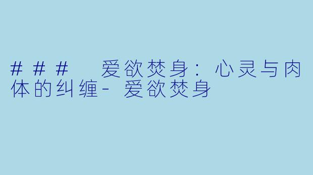 ### 爱欲焚身：心灵与肉体的纠缠-爱欲焚身