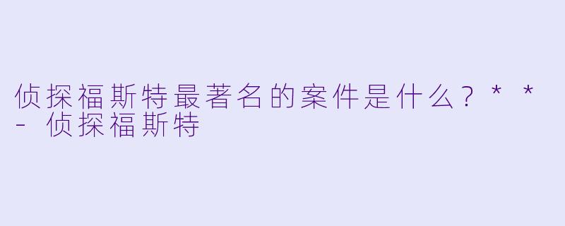 侦探福斯特最著名的案件是什么？**