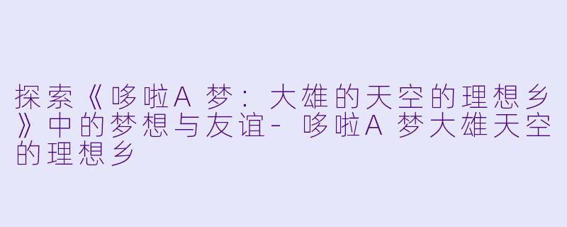 探索《哆啦A梦:大雄的天空的理想乡》中的梦想与友谊