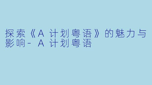 探索《A计划粤语》的魅力与影响-A计划粤语