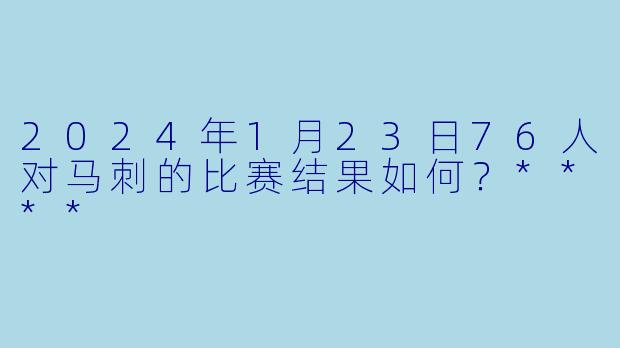 2024年1月23日76人对马刺的比赛结果如何？****