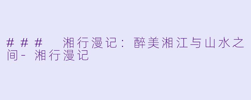 ### 湘行漫记：醉美湘江与山水之间