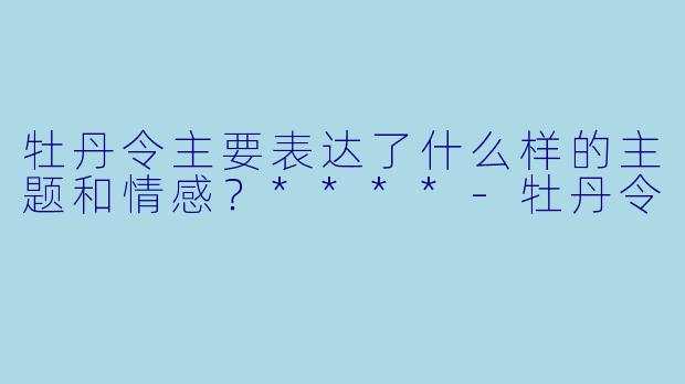 牡丹令主要表达了什么样的主题和情感？****
