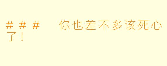 ### 你也差不多该死心了!