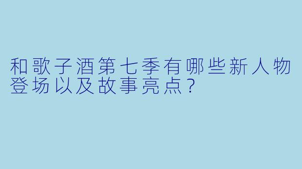 和歌子酒第七季有哪些新人物登场以及故事亮点?