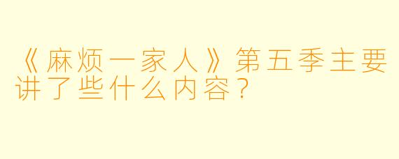 《麻烦一家人》第五季主要讲了些什么内容?