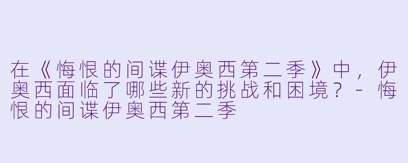 在《悔恨的间谍伊奥西第二季》中,伊奥西面临了哪些新的挑战和困境?
