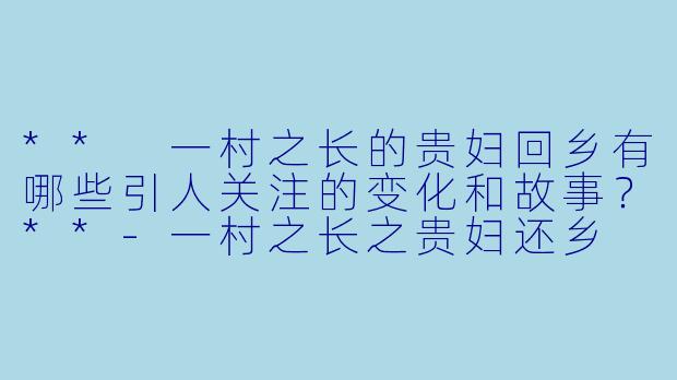 ** 一村之长的贵妇回乡有哪些引人关注的变化和故事?**