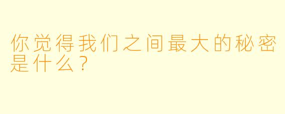 你觉得我们之间最大的秘密是什么？