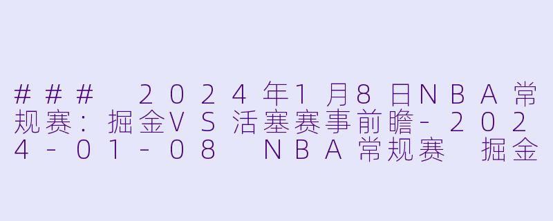 ### 2024年1月8日NBA常规赛：掘金VS活塞赛事前瞻-2024-01-08 NBA常规赛 掘金 VS 活塞