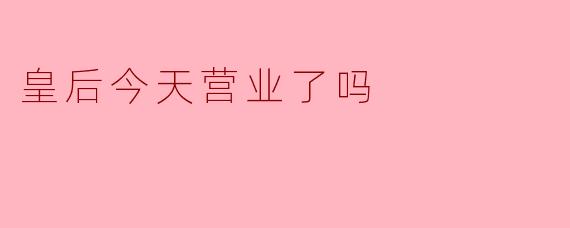 ### 皇后今天营业了吗?