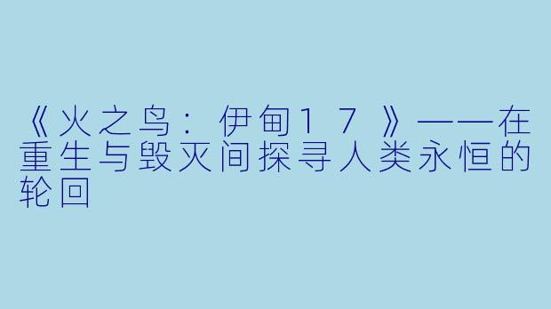 《火之鸟：伊甸17》——在重生与毁灭间探寻人类永恒的轮回