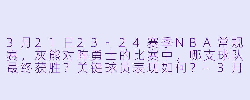 3月21日23-24赛季NBA常规赛,灰熊对阵勇士的比赛中,哪支球队最终获胜?关键球员表现如何?