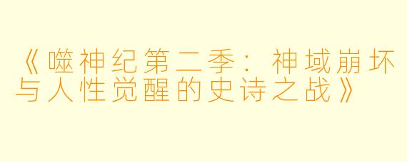 《噬神纪第二季：神域崩坏与人性觉醒的史诗之战》