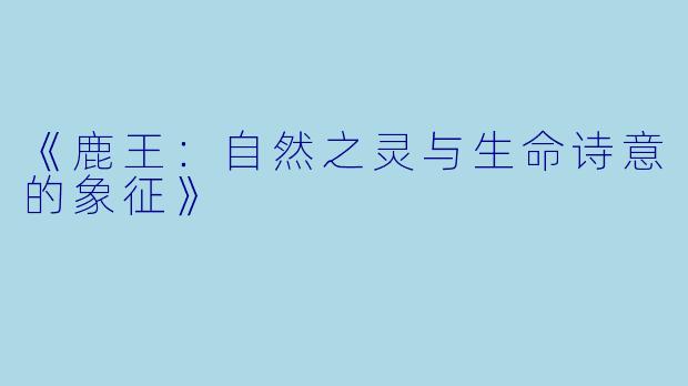 《鹿王：自然之灵与生命诗意的象征》