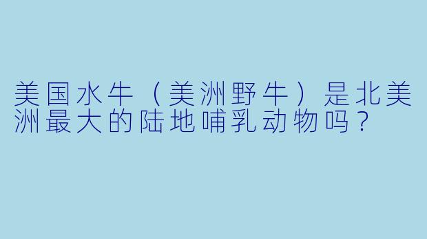 美国水牛（美洲野牛）是北美洲最大的陆地哺乳动物吗？
