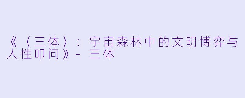 《〈三体〉：宇宙森林中的文明博弈与人性叩问》-三体