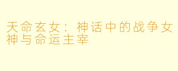 天命玄女：神话中的战争女神与命运主宰