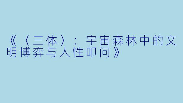 《〈三体〉：宇宙森林中的文明博弈与人性叩问》